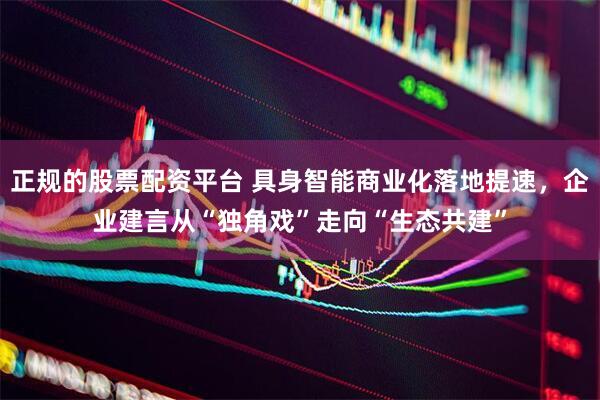 正规的股票配资平台 具身智能商业化落地提速，企业建言从“独角戏”走向“生态共建”