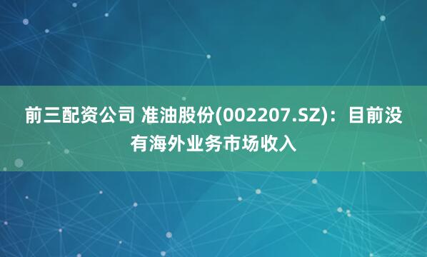 前三配资公司 准油股份(002207.SZ)：目前没有海外业务市场收入