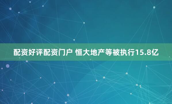 配资好评配资门户 恒大地产等被执行15.8亿