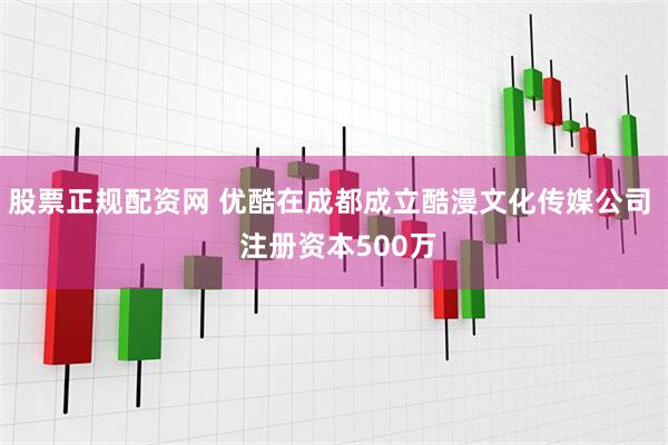 股票正规配资网 优酷在成都成立酷漫文化传媒公司  注册资本500万