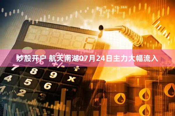 炒股开户 航天南湖07月24日主力大幅流入