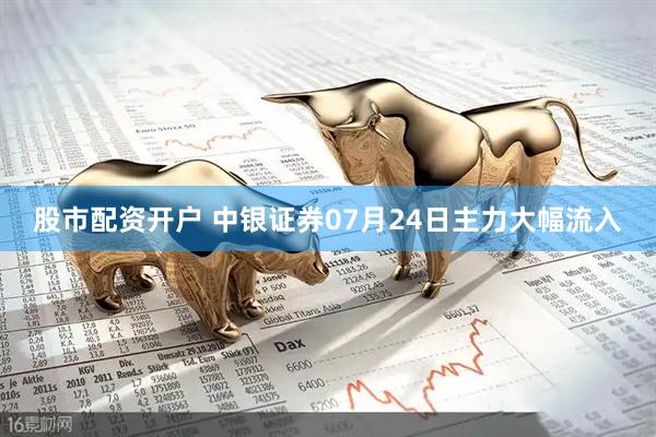 股市配资开户 中银证券07月24日主力大幅流入