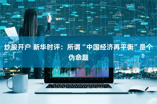 炒股开户 新华时评：所谓“中国经济再平衡”是个伪命题