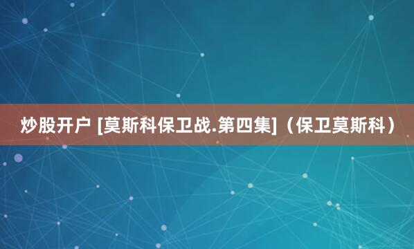 炒股开户 [莫斯科保卫战.第四集]（保卫莫斯科）