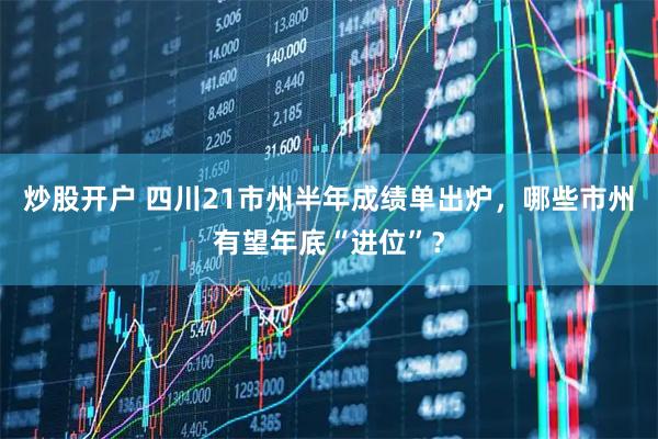 炒股开户 四川21市州半年成绩单出炉，哪些市州有望年底“进位”？