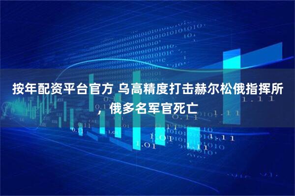 按年配资平台官方 乌高精度打击赫尔松俄指挥所，俄多名军官死亡