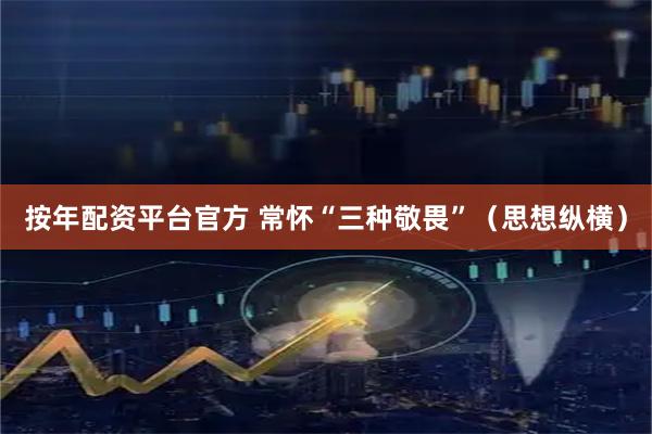 按年配资平台官方 常怀“三种敬畏”（思想纵横）