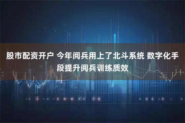 股市配资开户 今年阅兵用上了北斗系统 数字化手段提升阅兵训练质效