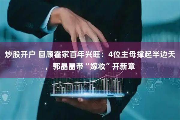 炒股开户 回顾霍家百年兴旺：4位主母撑起半边天，郭晶晶带“嫁妆”开新章