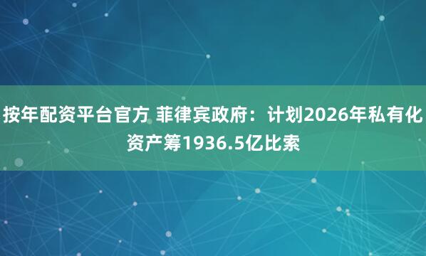 按年配资平台官方 菲律宾政府：计划2026年私有化资产筹1936.5亿比索