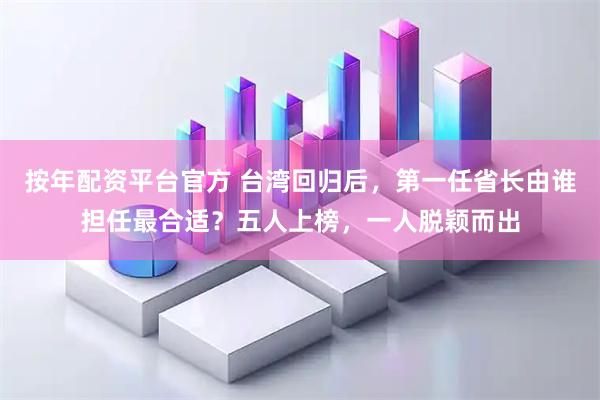 按年配资平台官方 台湾回归后，第一任省长由谁担任最合适？五人上榜，一人脱颖而出