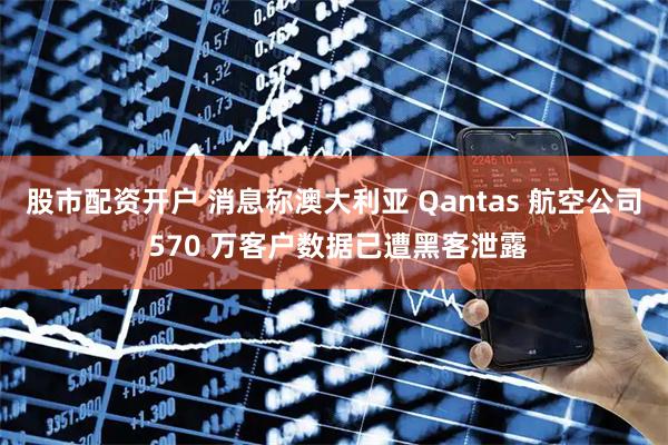 股市配资开户 消息称澳大利亚 Qantas 航空公司 570 万客户数据已遭黑客泄露