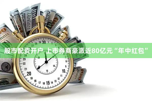 股市配资开户 上市券商豪派近80亿元“年中红包”