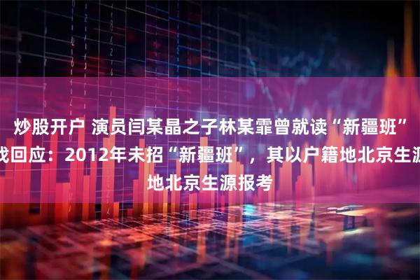 炒股开户 演员闫某晶之子林某霏曾就读“新疆班”？中戏回应：2012年未招“新疆班”，其以户籍地北京生源报考