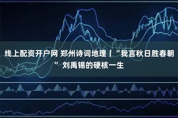 线上配资开户网 郑州诗词地理丨“我言秋日胜春朝” 刘禹锡的硬核一生