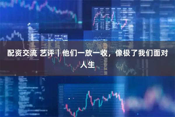 配资交流 艺评｜他们一放一收，像极了我们面对人生