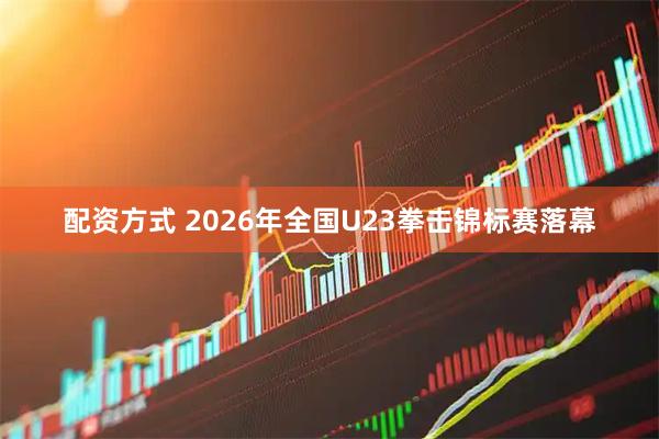配资方式 2026年全国U23拳击锦标赛落幕