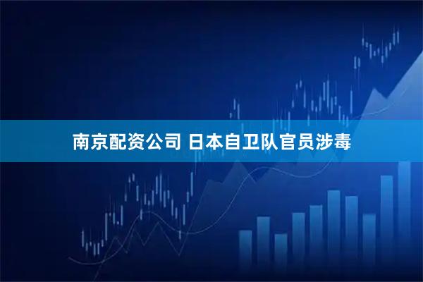 南京配资公司 日本自卫队官员涉毒