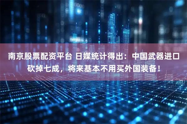 南京股票配资平台 日媒统计得出：中国武器进口砍掉七成，将来基本不用买外国装备！
