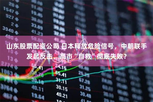 山东股票配资公司 日本释放危险信号，中朝联手发起反击，高市“自救”彻底失败？