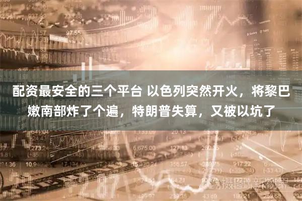 配资最安全的三个平台 以色列突然开火，将黎巴嫩南部炸了个遍，特朗普失算，又被以坑了