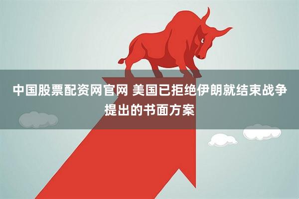 中国股票配资网官网 美国已拒绝伊朗就结束战争提出的书面方案