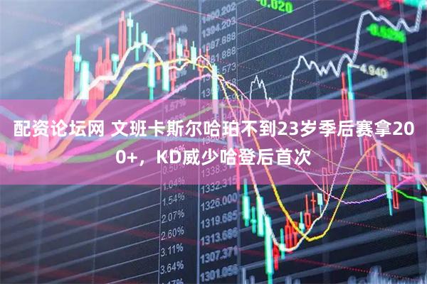 配资论坛网 文班卡斯尔哈珀不到23岁季后赛拿200+，KD威少哈登后首次