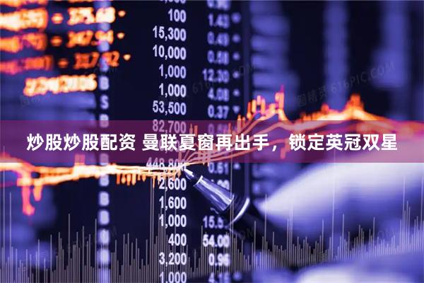 炒股炒股配资 曼联夏窗再出手，锁定英冠双星