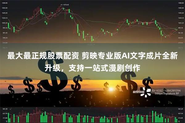 最大最正规股票配资 剪映专业版AI文字成片全新升级，支持一站式漫剧创作