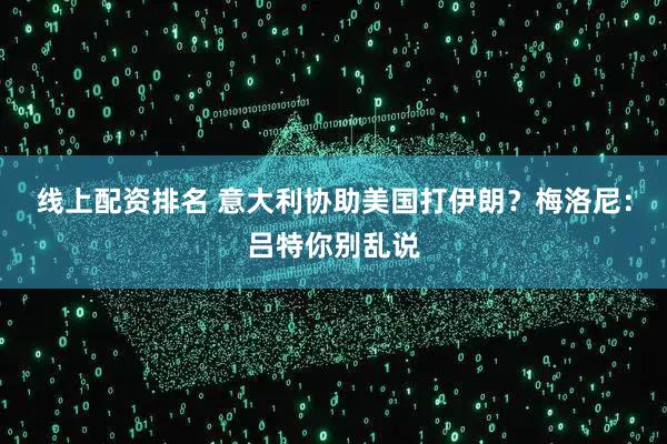线上配资排名 意大利协助美国打伊朗？梅洛尼：吕特你别乱说