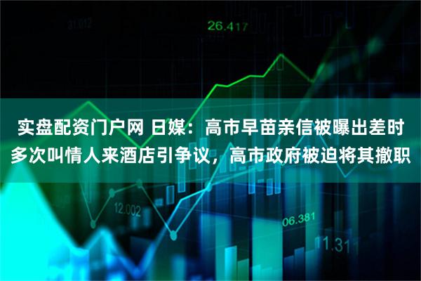 实盘配资门户网 日媒：高市早苗亲信被曝出差时多次叫情人来酒店引争议，高市政府被迫将其撤职