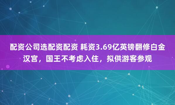 配资公司选配资配资 耗资3.69亿英镑翻修白金汉宫，国王不考虑入住，拟供游客参观