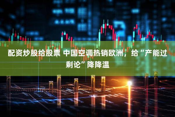 配资炒股给股票 中国空调热销欧洲，给“产能过剩论”降降温