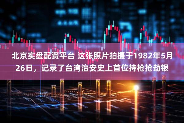 北京实盘配资平台 这张照片拍摄于1982年5月26日，记录了台湾治安史上首位持枪抢劫银