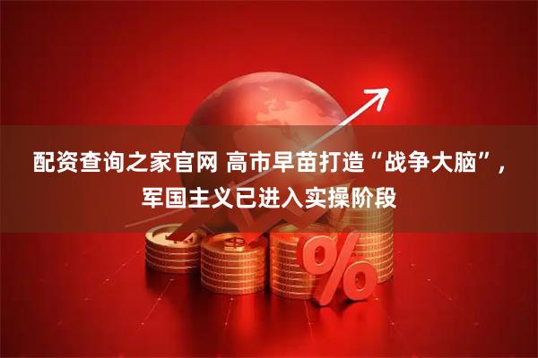 配资查询之家官网 高市早苗打造“战争大脑”，军国主义已进入实操阶段