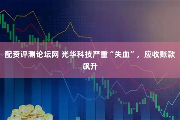 配资评测论坛网 光华科技严重“失血”，应收账款飙升