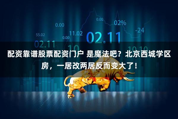 配资靠谱股票配资门户 是魔法吧？北京西城学区房，一居改两居反而变大了！