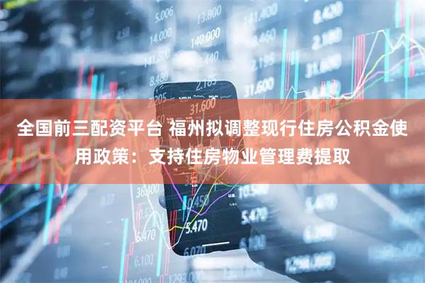 全国前三配资平台 福州拟调整现行住房公积金使用政策：支持住房物业管理费提取