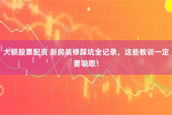 大额股票配资 新房装修踩坑全记录，这些教训一定要吸取！