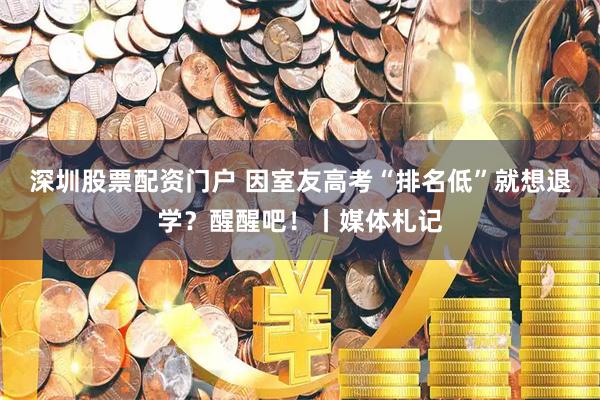 深圳股票配资门户 因室友高考“排名低”就想退学？醒醒吧！丨媒体札记