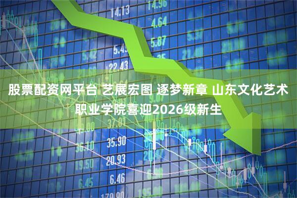 股票配资网平台 艺展宏图 逐梦新章 山东文化艺术职业学院喜迎2026级新生