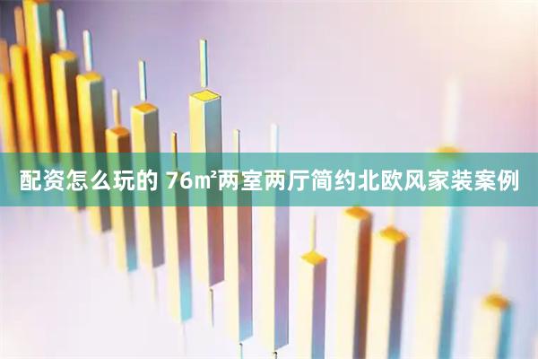 配资怎么玩的 76㎡两室两厅简约北欧风家装案例