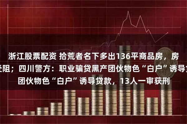 浙江股票配资 拾荒者名下多出136平商品房，房贷49万致低保申请受阻；四川警方：职业骗贷黑产团伙物色“白户”诱导贷款，13人一审获刑