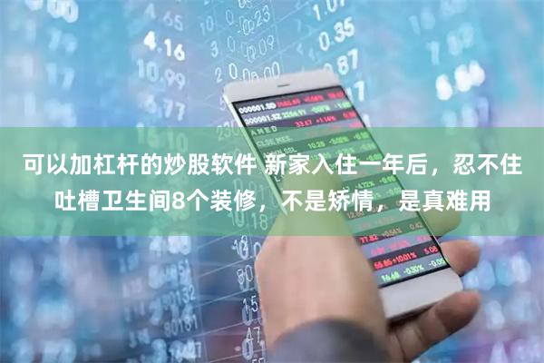 可以加杠杆的炒股软件 新家入住一年后，忍不住吐槽卫生间8个装修，不是矫情，是真难用