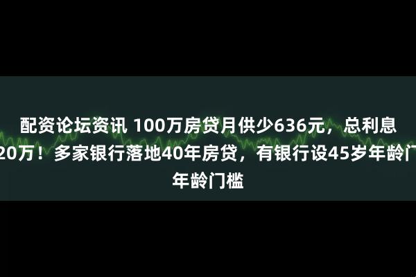 配资论坛资讯 100万房贷月供少636元，总利息多20万！多家银行落地40年房贷，有银行设45岁年龄门槛