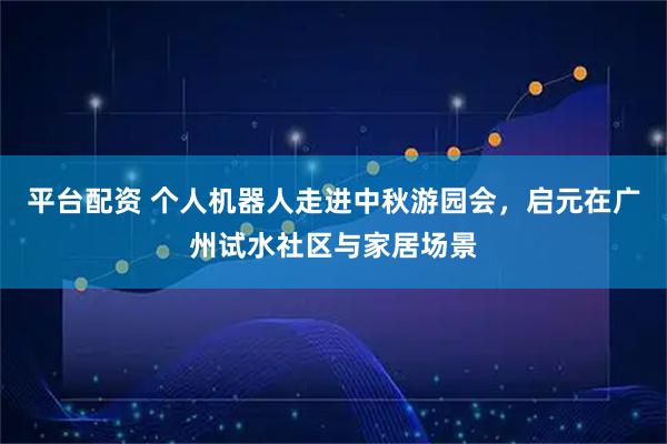平台配资 个人机器人走进中秋游园会，启元在广州试水社区与家居场景