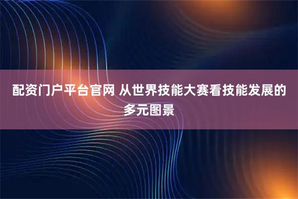配资门户平台官网 从世界技能大赛看技能发展的多元图景