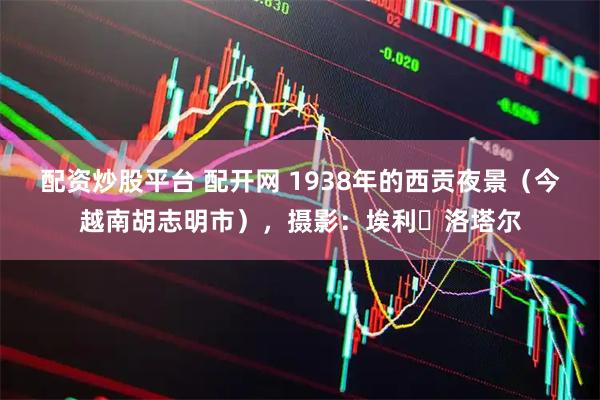 配资炒股平台 配开网 1938年的西贡夜景（今越南胡志明市），摄影：埃利・洛塔尔